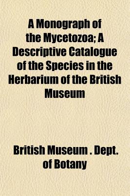 A Monograph of the Mycetozoa: A Descriptive Catalogue of the Species in the Herbarium of the British Museum - Botany, British Museum (Natural History)