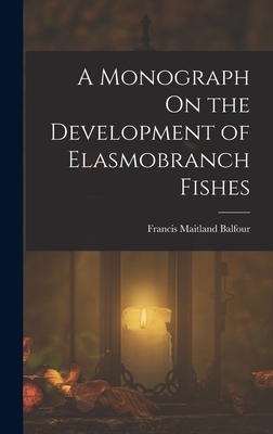 A Monograph On the Development of Elasmobranch Fishes - Balfour, Francis Maitland