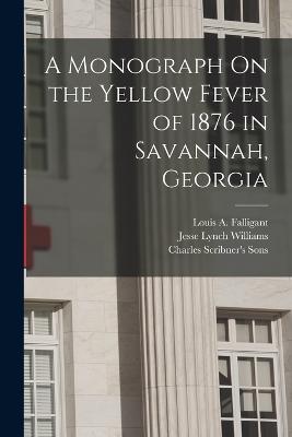 A Monograph On the Yellow Fever of 1876 in Savannah, Georgia - Williams, Jesse Lynch, and Sons, Charles Scribner's, and Falligant, Louis A