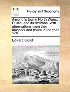 A Month's Tour in North Wales, Dublin, and Its Environs, with Observations upon Their Manners and Police in the Year 1780