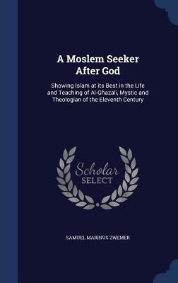 A Moslem Seeker After God: Showing Islam at its Best in the Life and Teaching of Al-Ghazali, Mystic and Theologian of the Eleventh Century - Zwemer, Samuel Marinus