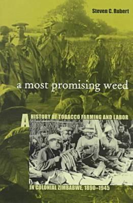 A Most Promising Weed: A History of Tobacco Farming and Labor in Colonial Zimbabwe, 1890-1945 Volume 69 - Rubert, Steven C