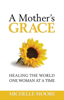 A Mother's Grace: Healing the World, One Woman at a Time - Moore, Michelle