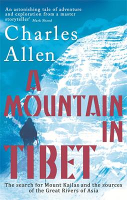 A Mountain In Tibet: The Search for Mount Kailas and the Sources of the Great Rivers of Asia - Allen, Charles