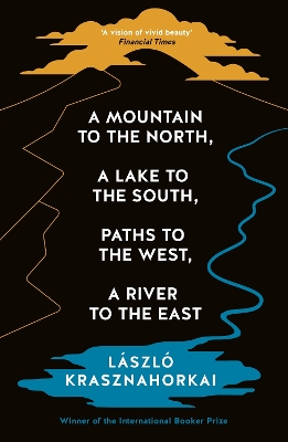 A Mountain to the North, A Lake to The South, Paths to the West, A River to the East - Krasznahorkai, Laszlo, and Mulzet, Ottilie (Translated by)