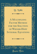 A Multiplying Factor Method for the Solution of Wiener-Hopf Integral Equations (Classic Reprint)