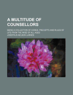 A Multitude of Counsellors: Being a Collection of Codes, Precepts and Rules of Life from the Wise of All Ages