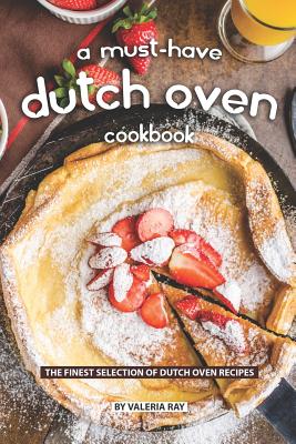 A Must-Have Dutch Oven Cookbook: The Finest Selection of Dutch Oven Recipes - Ray, Valeria