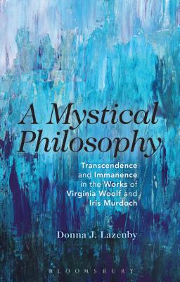 A Mystical Philosophy: Transcendence and Immanence in the Works of Virginia Woolf and Iris Murdoch - Lazenby, Donna J.