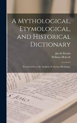 A Mythological, Etymological, and Historical Dictionary: Extracted From the Analysis of Ancient Mythology - Bryant, Jacob, and Holwell, William