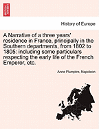 A Narrative of a Three Years' Residence in France, Principally in the Southern Departments, from 1802 to 1805: Including Some Particulars Respecting the Early Life of the French Emperor, Etc. - Plumptre, Anne, and Napoleon