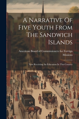 A Narrative Of Five Youth From The Sandwich Islands: Now Receiving An Education In This Country - American Board of Commissioners for F (Creator)