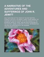 A Narrative of the Adventures and Sufferings of John R. Jewitt: Only Survivor of the Crew of the Ship Boston, During a Captivity of Nearly Three Years Among the Savages of Nootka Sound; With an Account of the Manners, Mode of Living, and Religious Opinion