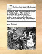 A Narrative of the Building and a Description of the Construction of the Edystone Lighthouse with Stone: To Which Is Subjoined, an Appendix, Giving Some Account of the Lighthouse on the Spurn Point, Built Upon a Sand (Classic Reprint)