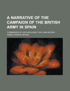 A Narrative of the Campaign of the British Army in Spain: Commanded by His Excellency Sir John Moore