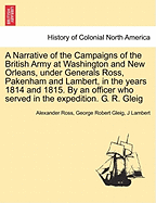 A Narrative of the Campaigns of the British Army at Washington and New Orleans, Under Generals Ross, Pakenham and Lambert, in the Years 1814 and 1815. by an Officer Who Served in the Expedition. G. R. Gleig