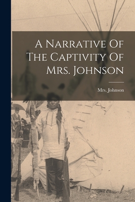 A Narrative Of The Captivity Of Mrs. Johnson - Mrs Johnson (Susannah Willard) (Creator)