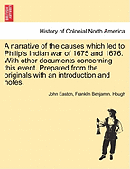 A Narrative of the Causes Which Led to Philip's Indian War of 1675 and 1676. with Other Documents Concerning This Event. Prepared from the Originals with an Introduction and Notes.