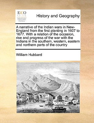 A Narrative of the Indian Wars in New-England from the First Planting in 1607 to 1677. with a Relation of the Occasion, Rise and Progress of the War with the Indians in the Southern, Western, Eastern and Northern Parts of the Country - Hubbard, William