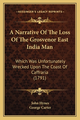 A Narrative Of The Loss Of The Grosvenor East India Man: Which Was Unfortunately Wrecked Upon The Coast Of Caffraria (1791) - Hynes, John, and Carter, George (Editor)