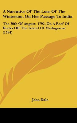 A Narrative of the Loss of the Winterton, on Her Passage to India: The 20th of August, 1792, on a Reef of Rocks Off the Island of Madagascar (1794) - Dale, John