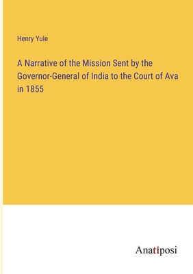 A Narrative of the Mission Sent by the Governor-General of India to the Court of Ava in 1855 - Yule, Henry