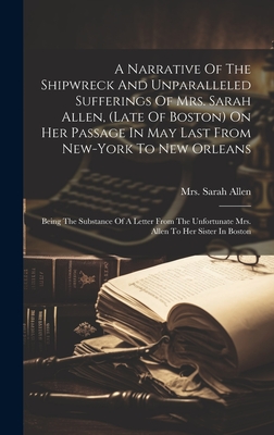 A Narrative Of The Shipwreck And Unparalleled Sufferings Of Mrs. Sarah Allen, (late Of Boston) On Her Passage In May Last From New-york To New Orleans: Being The Substance Of A Letter From The Unfortunate Mrs. Allen To Her Sister In Boston - Allen, Sarah, Mrs.