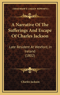 A Narrative of the Sufferings and Escape of Charles Jackson: Late Resident at Wexford, in Ireland (1802) - Jackson, Charles