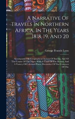 A Narrative Of Travels In Northern Africa, In The Years 1818, 19, And 20: Accompanied By Geographical Notices Of Soudan, And Of The Course Of The Niger. With A Chart Of The Routes, And A Variety Of Coloured Plates, Illustrative Of The Costumes Of The - Lyon, George Francis