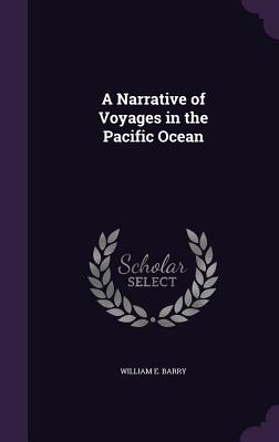 A Narrative of Voyages in the Pacific Ocean - Barry, William E