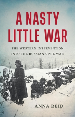 A Nasty Little War: The Western Intervention Into the Russian Civil War - Reid, Anna