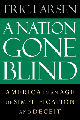 A Nation Gone Blind: America in an Age of Simplification and Deceit - Larsen, Eric