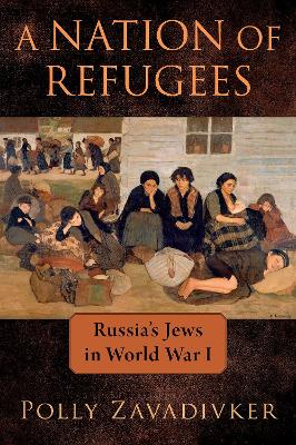 A Nation of Refugees: Russia's Jews in World War I - Zavadivker, Polly