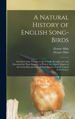 A Natural History of English Song-birds: and Such of the Foreign as Are Usually Brought Over and Esteemed for Their Singing: to Which Are Added, Figures of the Cock, Hen and Egg, of Each Species, Exactly Copied From Nature - Albin, Eleazar