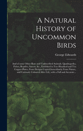 A Natural History of Uncommon Birds: and of Some Other Rare and Undescribed Animals, Quadrupedes, Fishes, Reptiles, Insects, &c., Exhibited in Two Hundred and Ten Copper-plates, From Designs Copied Immediately From Nature, and Curiously Coloured After...