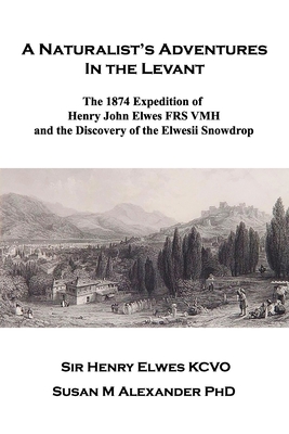 A Naturalist's Adventures in the Levant: The 1874 Expedition of Henry John Elwes FRS VMH and the Discovery of the Elwesii Snowdrop - Alexander, Susan M, PhD, and Elwes Kcvo, Henry