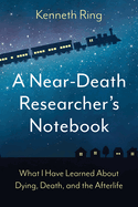 A Near-Death Researcher's Notebook: What I Have Learned About Dying, Death, and the Afterlife