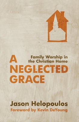 A Neglected Grace: Family Worship in the Christian Home - Helopoulos, Jason