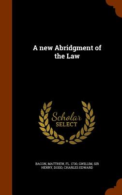 A New Abridgment of the Law - Bacon, Matthew, and Gwillim, Henry, Sir, and Dodd, Charles Edward