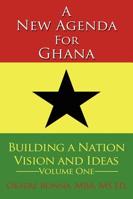 A New Agenda For Ghana: Building a Nation on Vision and Ideas Volume One - Bonna, Okyere