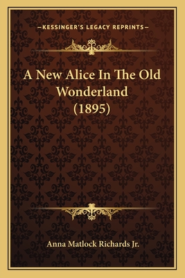A New Alice in the Old Wonderland (1895) - Richards, Anna Matlock, Jr.