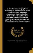 A New American Biographical Dictionary; or, Remembrancer of the Departed Heroes, Sages and Statesmen of America. Confined Exclusively to Those Who Have Signalized Themselves in Either Capacity, in the Revolutionary War Which Obtained the Independence...