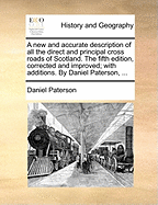 A New and Accurate Description of All the Direct and Principal Cross Roads of Scotland. the Fifth Edition, Corrected and Improved; With Additions. by Daniel Paterson, ...