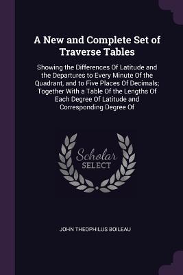 A New and Complete Set of Traverse Tables: Showing the Differences Of Latitude and the Departures to Every Minute Of the Quadrant, and to Five Places Of Decimals; Together With a Table Of the Lengths Of Each Degree Of Latitude and Corresponding Degree Of - Boileau, John Theophilus