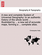 A New and Complete System of Universal Geography: Or an Authentic History of the Whole World ... Illustrated by ... a New Set of Accurate Maps, Forming a ... Complete Atlas. Volume I.