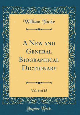 A New and General Biographical Dictionary, Vol. 6 of 15 (Classic Reprint) - Tooke, William
