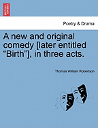 A New and Original Comedy [Later Entitled "Birth"], in Three Acts. - Robertson, Thomas William