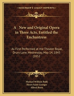 A New and Original Opera in Three Acts, Entitled the Enchantress: As First Performed at the Theater Royal, Drury Lane, Wednesday, May 14, 1845 (1852 - Balfe, Michael William, and Saint-Georges, Henri, and Bunn, Alfred