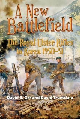 A New Battlefield: The Royal Ulster Rifles in Korea, 1950-51 - Orr, David R., and Truesdale, David