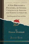 A New Bibliotheca Piscatoria, or General Catalogue of Angling and Fishing Literature: With Biographical Notes and Data (Classic Reprint)